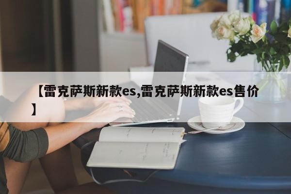 【雷克萨斯新款es,雷克萨斯新款es售价】