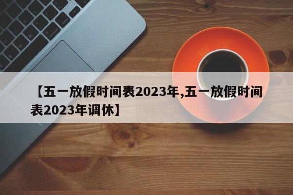 【五一放假时间表2023年,五一放假时间表2023年调休】