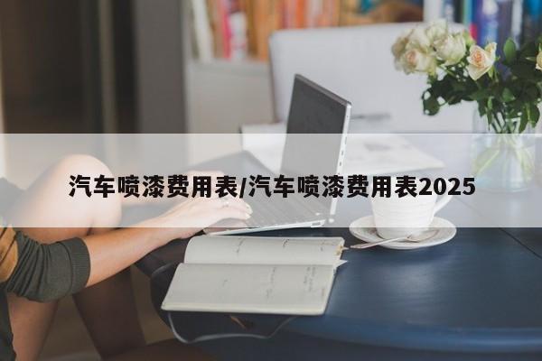 汽车喷漆费用表/汽车喷漆费用表2025