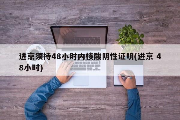 进京须持48小时内核酸阴性证明(进京 48小时)