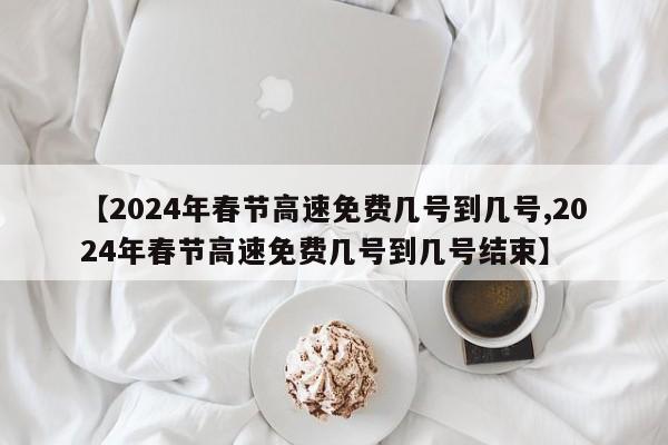 【2024年春节高速免费几号到几号,2024年春节高速免费几号到几号结束】