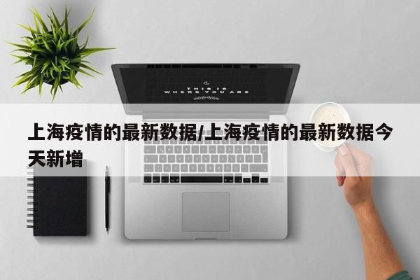 上海疫情的最新数据/上海疫情的最新数据今天新增