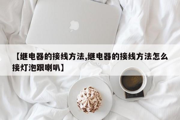 【继电器的接线方法,继电器的接线方法怎么接灯泡跟喇叭】