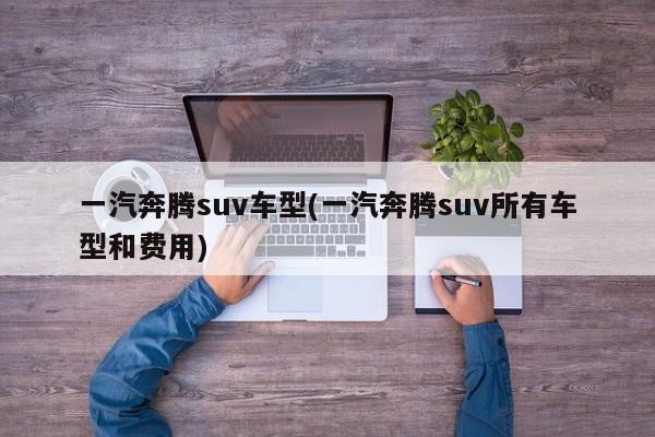 一汽奔腾suv车型(一汽奔腾suv所有车型和费用)