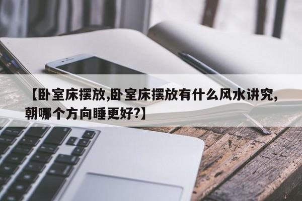 【卧室床摆放,卧室床摆放有什么风水讲究,朝哪个方向睡更好?】