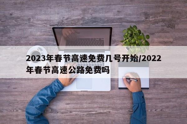 2023年春节高速免费几号开始/2022年春节高速公路免费吗