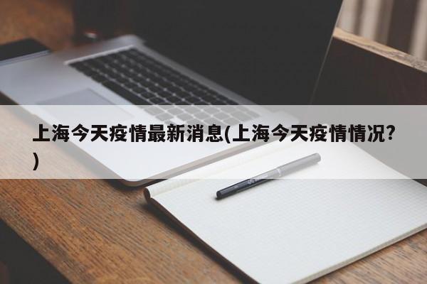 上海今天疫情最新消息(上海今天疫情情况?)