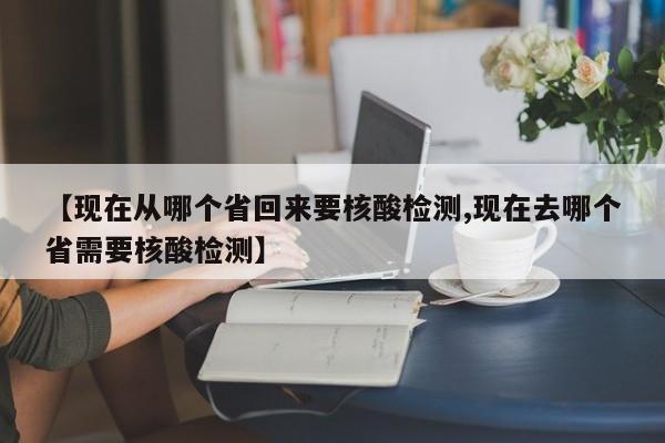 【现在从哪个省回来要核酸检测,现在去哪个省需要核酸检测】