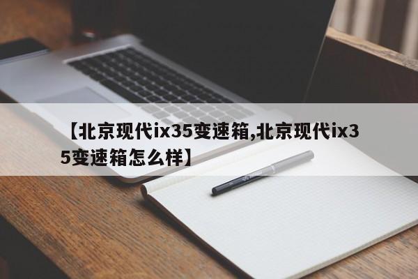 【北京现代ix35变速箱,北京现代ix35变速箱怎么样】