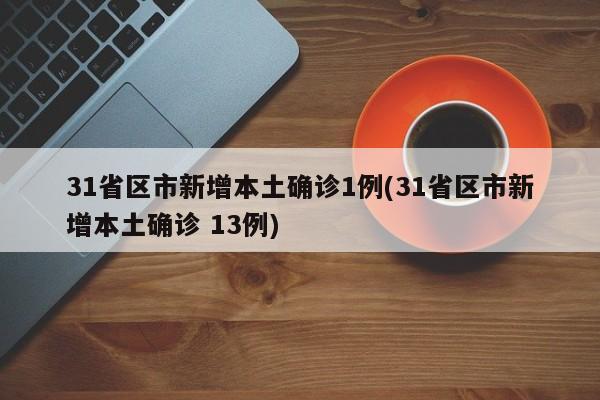31省区市新增本土确诊1例(31省区市新增本土确诊 13例)