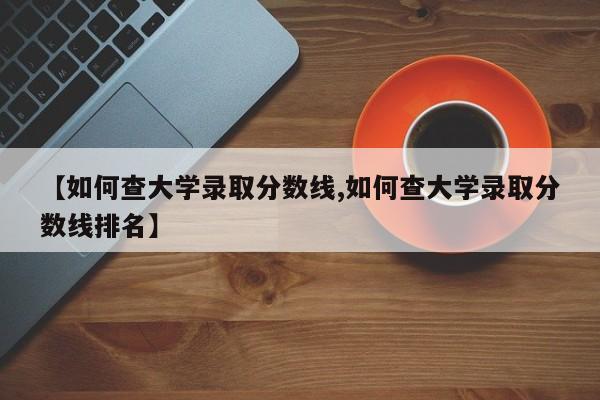 【如何查大学录取分数线,如何查大学录取分数线排名】