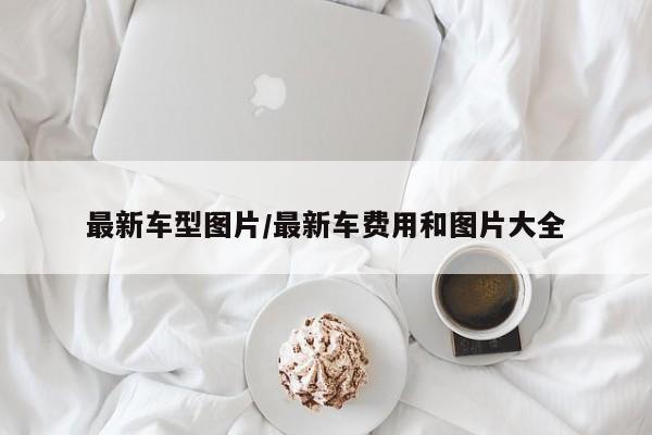 最新车型图片/最新车费用和图片大全
