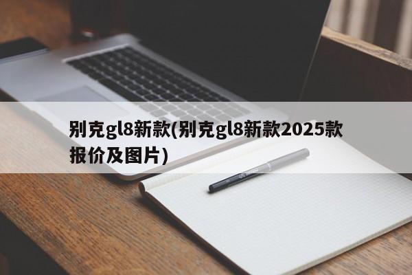 别克gl8新款(别克gl8新款2025款报价及图片)