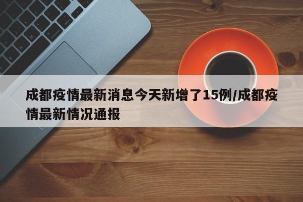 成都疫情最新消息今天新增了15例/成都疫情最新情况通报