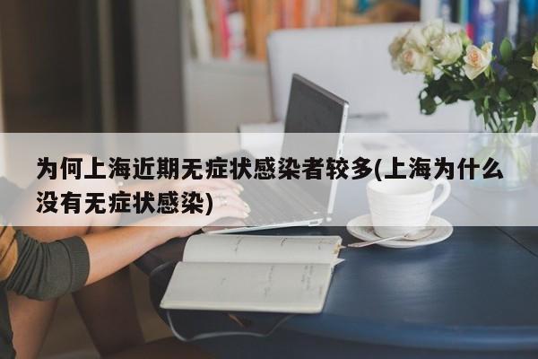 为何上海近期无症状感染者较多(上海为什么没有无症状感染)