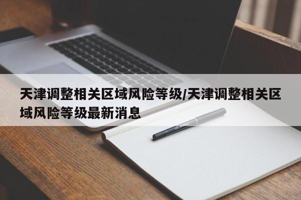 天津调整相关区域风险等级/天津调整相关区域风险等级最新消息