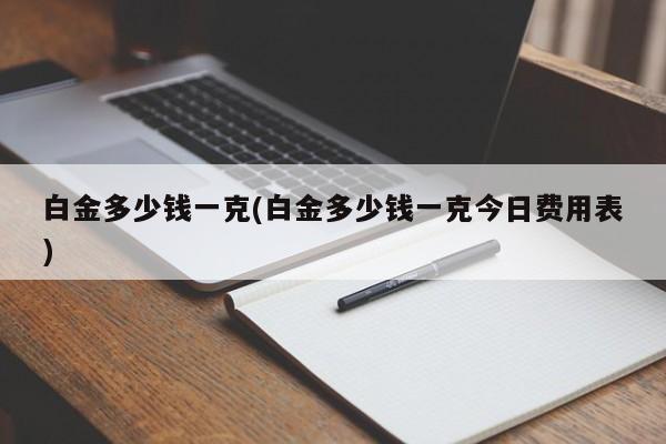 白金多少钱一克(白金多少钱一克今日费用表)