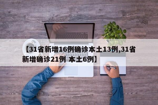 【31省新增16例确诊本土13例,31省新增确诊21例 本土6例】