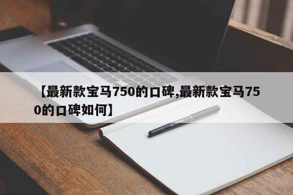 【最新款宝马750的口碑,最新款宝马750的口碑如何】