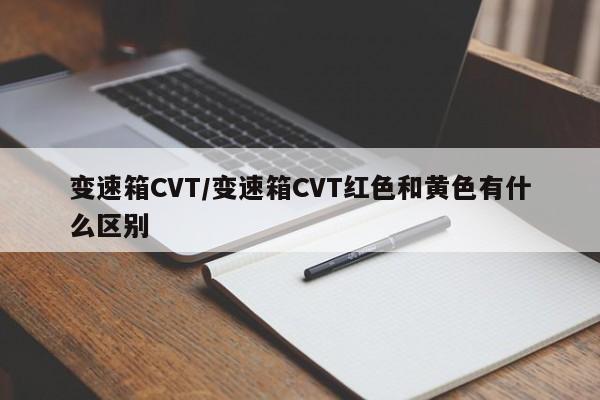 变速箱CVT/变速箱CVT红色和黄色有什么区别