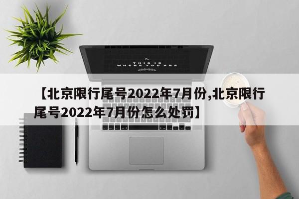 【北京限行尾号2022年7月份,北京限行尾号2022年7月份怎么处罚】