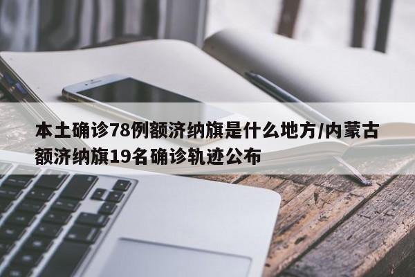本土确诊78例额济纳旗是什么地方/内蒙古额济纳旗19名确诊轨迹公布