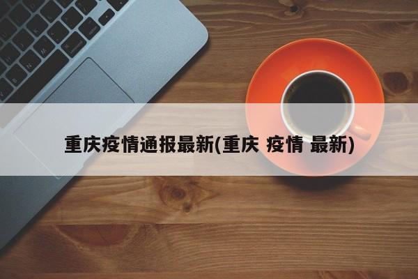 重庆疫情通报最新(重庆 疫情 最新)