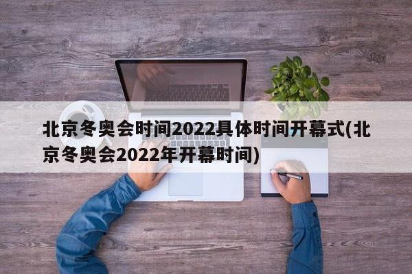 北京冬奥会时间2022具体时间开幕式(北京冬奥会2022年开幕时间)