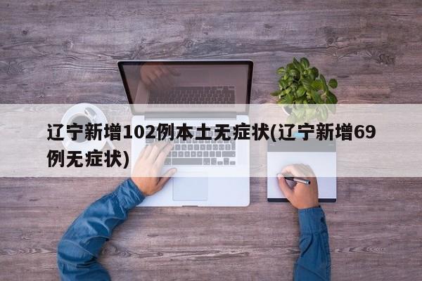 辽宁新增102例本土无症状(辽宁新增69例无症状)