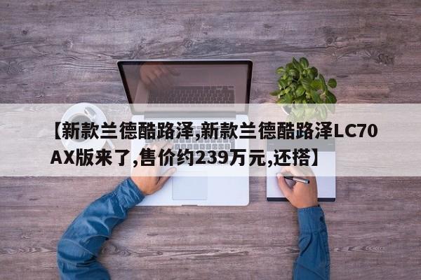 【新款兰德酷路泽,新款兰德酷路泽LC70 AX版来了,售价约239万元,还搭】