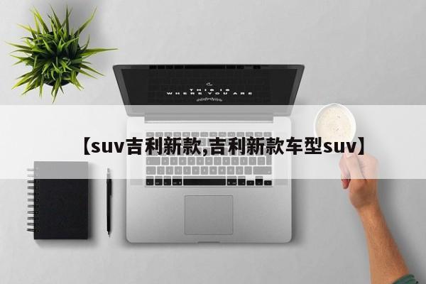 【suv吉利新款,吉利新款车型suv】