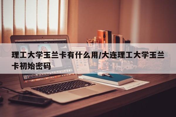 理工大学玉兰卡有什么用/大连理工大学玉兰卡初始密码
