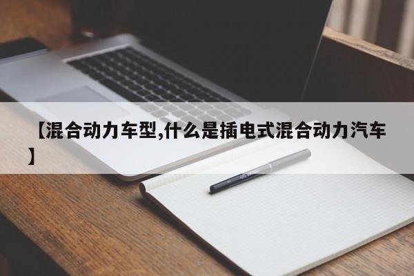 【混合动力车型,什么是插电式混合动力汽车】