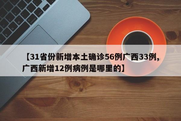 【31省份新增本土确诊56例广西33例,广西新增12例病例是哪里的】
