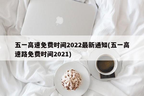 五一高速免费时间2022最新通知(五一高速路免费时间2021)