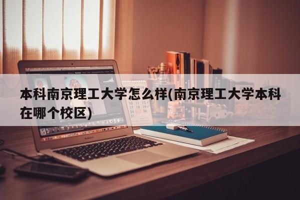 本科南京理工大学怎么样(南京理工大学本科在哪个校区)