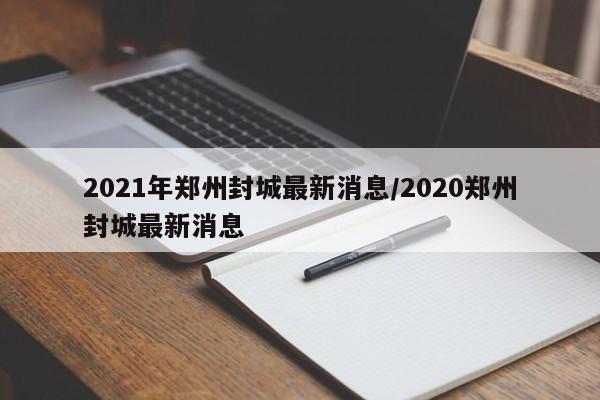 2021年郑州封城最新消息/2020郑州封城最新消息