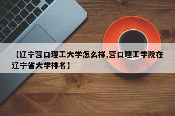 【辽宁营口理工大学怎么样,营口理工学院在辽宁省大学排名】