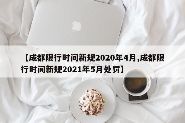 【成都限行时间新规2020年4月,成都限行时间新规2021年5月处罚】