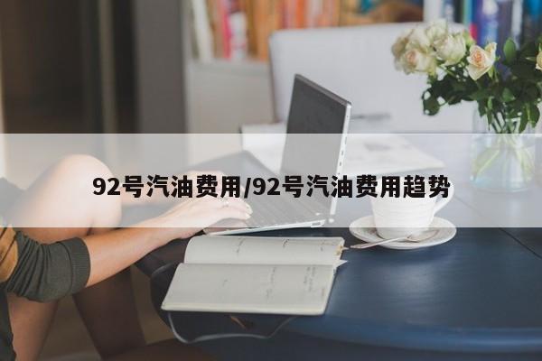 92号汽油费用/92号汽油费用趋势