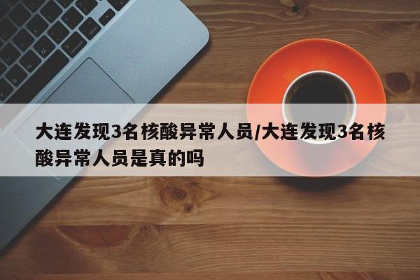 大连发现3名核酸异常人员/大连发现3名核酸异常人员是真的吗
