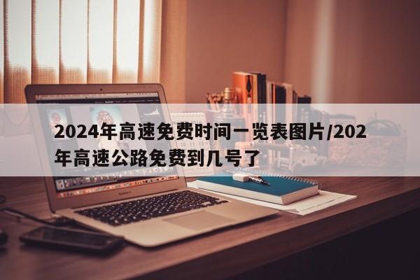 2024年高速免费时间一览表图片/202年高速公路免费到几号了