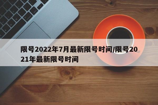 限号2022年7月最新限号时间/限号2021年最新限号时间