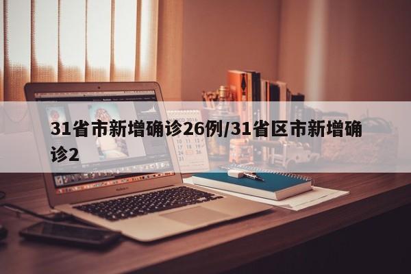 31省市新增确诊26例/31省区市新增确诊2