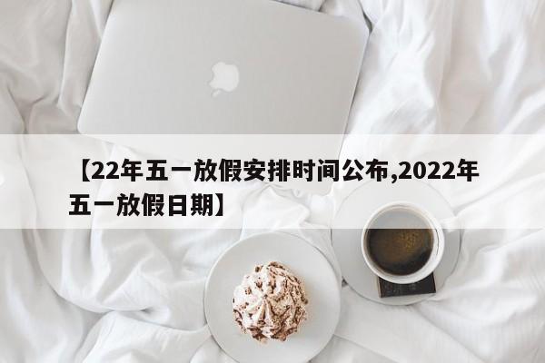【22年五一放假安排时间公布,2022年五一放假日期】