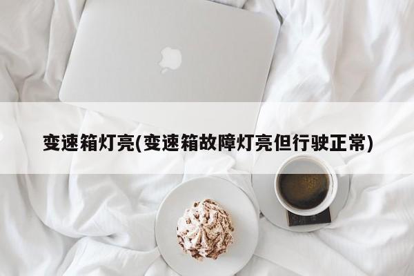 变速箱灯亮(变速箱故障灯亮但行驶正常)