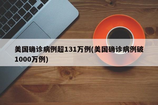 美国确诊病例超131万例(美国确诊病例破1000万例)