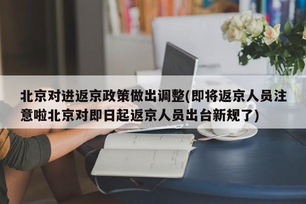 北京对进返京政策做出调整(即将返京人员注意啦北京对即日起返京人员出台新规了)