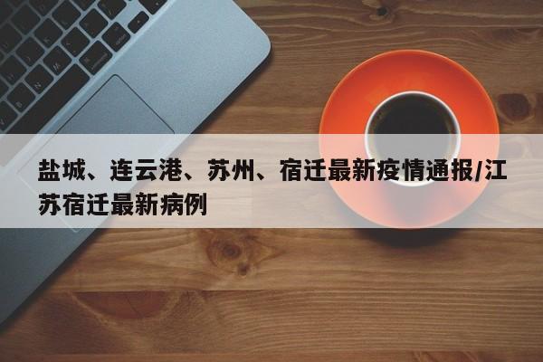 盐城、连云港、苏州、宿迁最新疫情通报/江苏宿迁最新病例