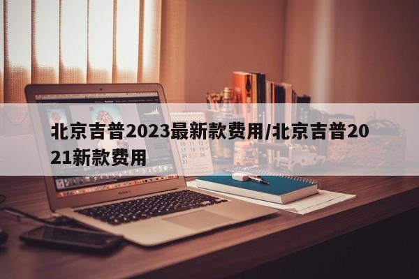 北京吉普2023最新款费用/北京吉普2021新款费用